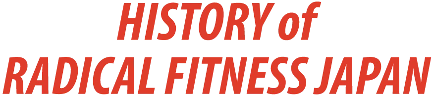 HISTORY of RADICAL FITNESS JAPAN